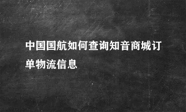 中国国航如何查询知音商城订单物流信息