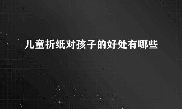 儿童折纸对孩子的好处有哪些