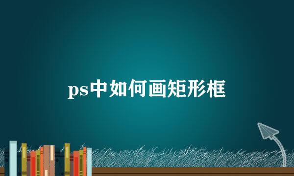 ps中如何画矩形框
