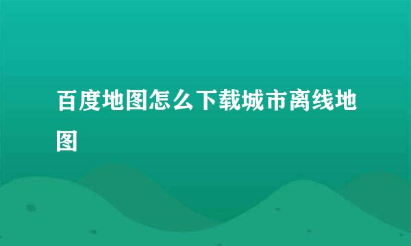 百度地图怎么下载城市离线地图
