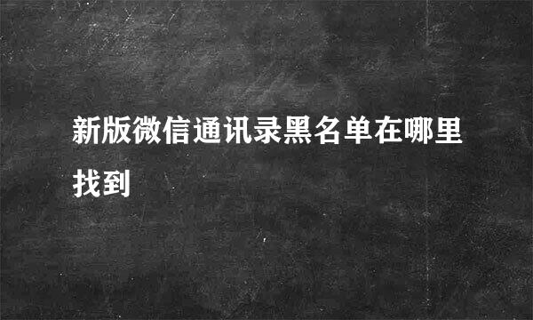 新版微信通讯录黑名单在哪里找到