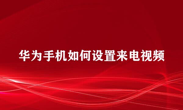 华为手机如何设置来电视频