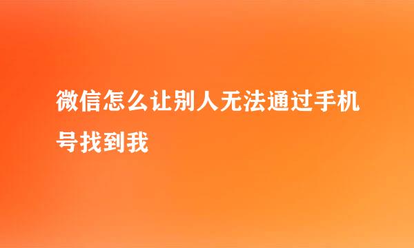 微信怎么让别人无法通过手机号找到我
