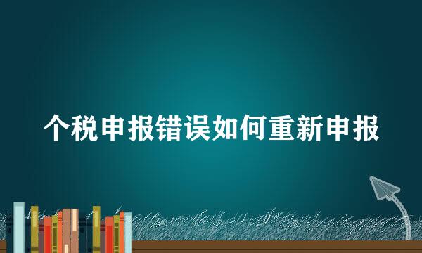 个税申报错误如何重新申报