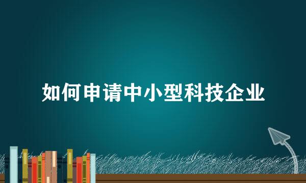 如何申请中小型科技企业