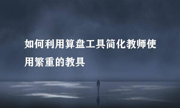 如何利用算盘工具简化教师使用繁重的教具