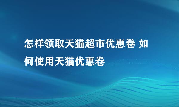 怎样领取天猫超市优惠卷 如何使用天猫优惠卷