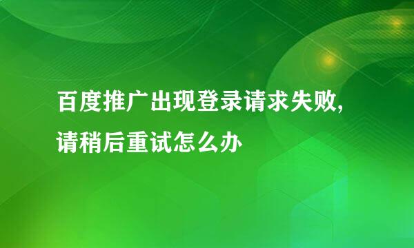 百度推广出现登录请求失败,请稍后重试怎么办
