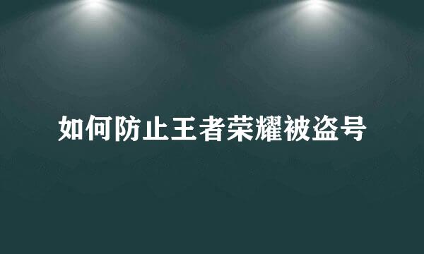 如何防止王者荣耀被盗号