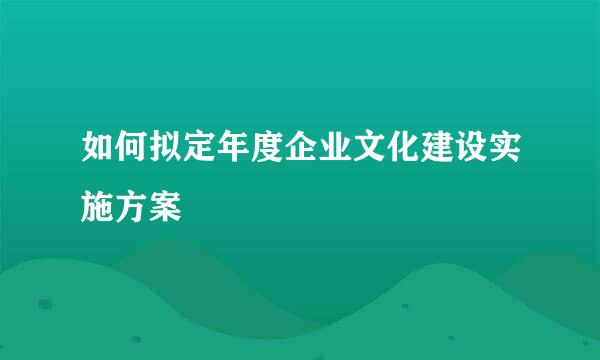 如何拟定年度企业文化建设实施方案