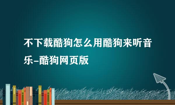 不下载酷狗怎么用酷狗来听音乐-酷狗网页版