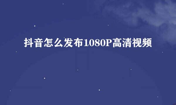 抖音怎么发布1080P高清视频