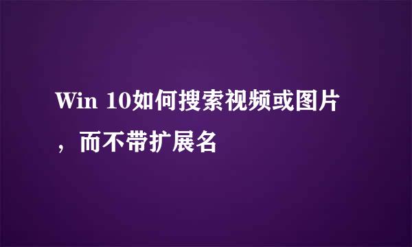 Win 10如何搜索视频或图片，而不带扩展名