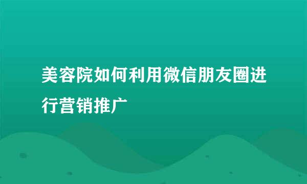 美容院如何利用微信朋友圈进行营销推广
