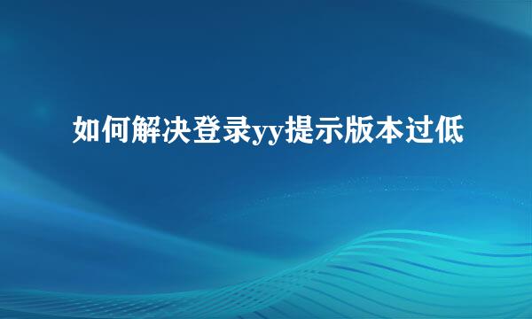 如何解决登录yy提示版本过低