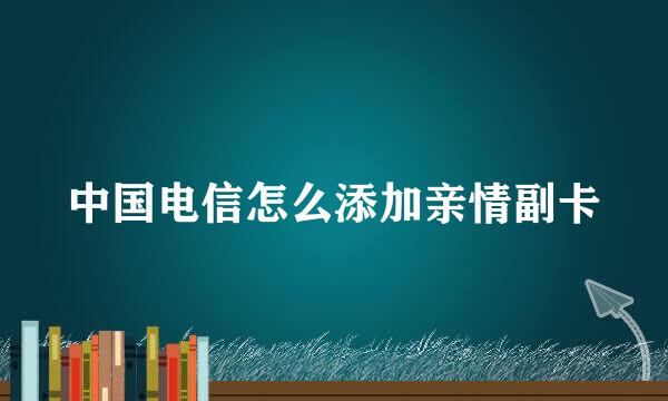中国电信怎么添加亲情副卡
