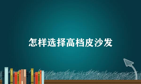 怎样选择高档皮沙发