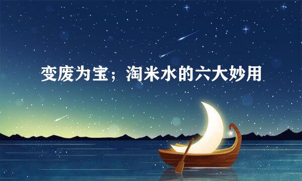 变废为宝；淘米水的六大妙用