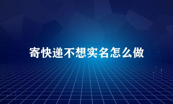 寄快递不想实名怎么做