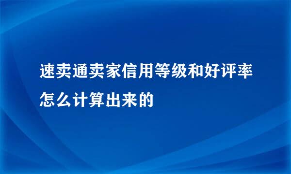 速卖通卖家信用等级和好评率怎么计算出来的