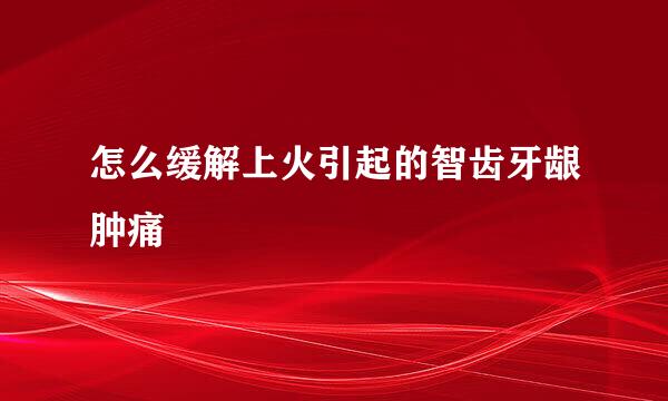 怎么缓解上火引起的智齿牙龈肿痛