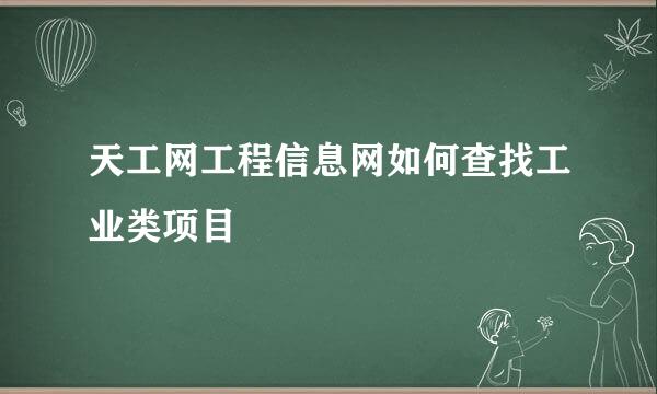 天工网工程信息网如何查找工业类项目