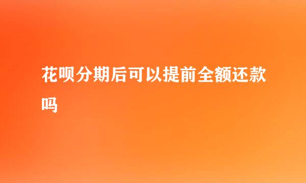 花呗分期后可以提前全额还款吗