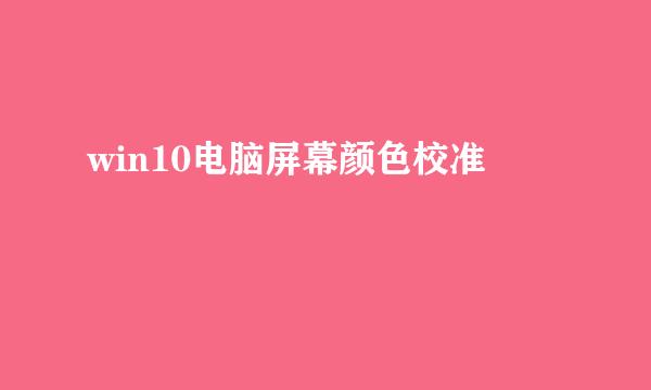 win10电脑屏幕颜色校准