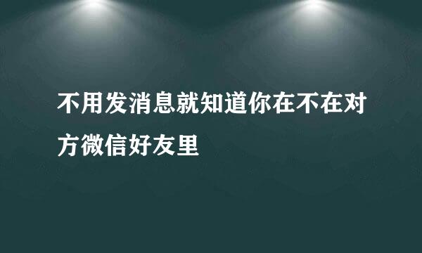 不用发消息就知道你在不在对方微信好友里
