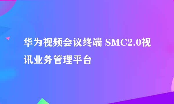 华为视频会议终端 SMC2.0视讯业务管理平台