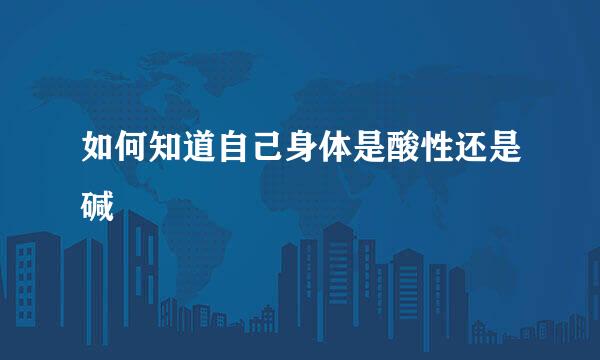 如何知道自己身体是酸性还是碱