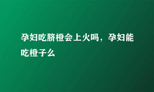 孕妇吃脐橙会上火吗，孕妇能吃橙子么
