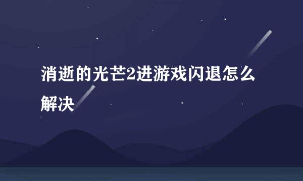 消逝的光芒2进游戏闪退怎么解决
