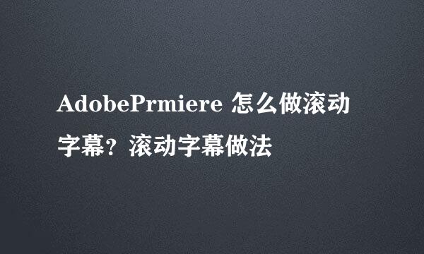 AdobePrmiere 怎么做滚动字幕？滚动字幕做法
