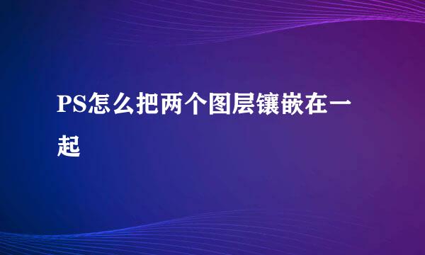 PS怎么把两个图层镶嵌在一起