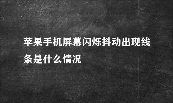 苹果手机屏幕闪烁抖动出现线条是什么情况