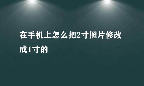 在手机上怎么把2寸照片修改成1寸的