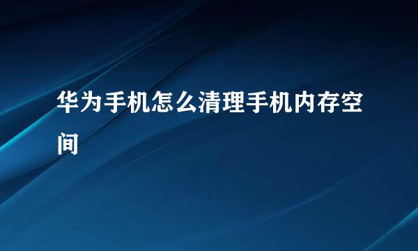 华为手机怎么清理手机内存空间
