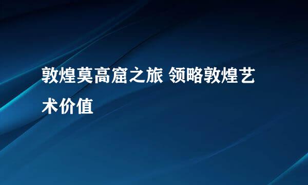 敦煌莫高窟之旅 领略敦煌艺术价值