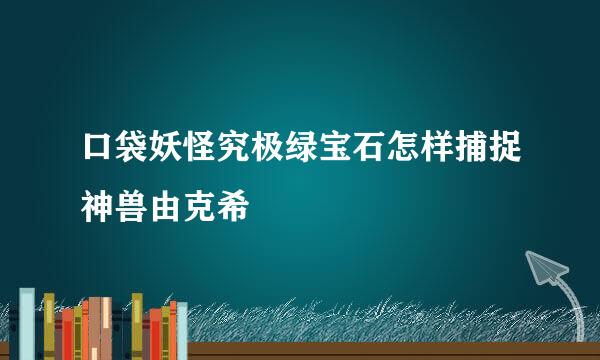 口袋妖怪究极绿宝石怎样捕捉神兽由克希