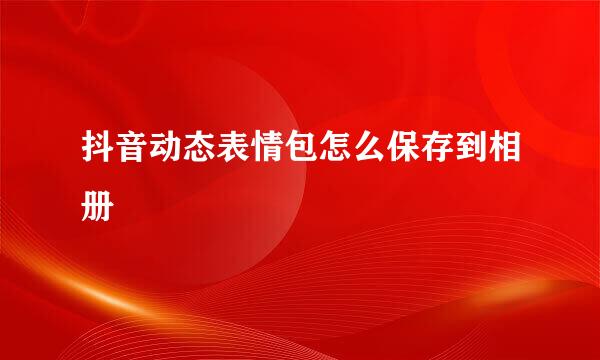 抖音动态表情包怎么保存到相册