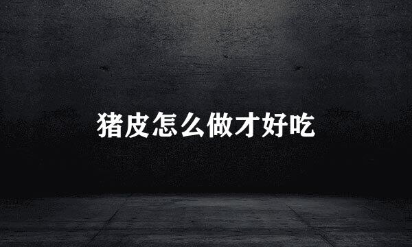 猪皮怎么做才好吃