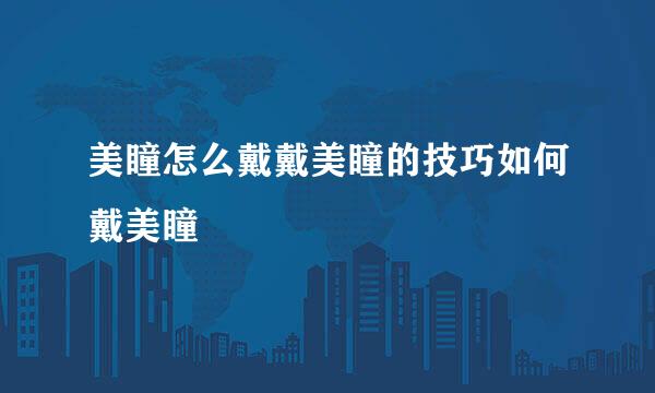 美瞳怎么戴戴美瞳的技巧如何戴美瞳