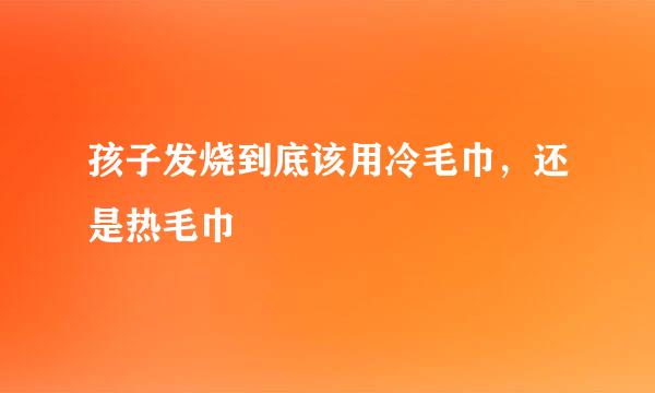 孩子发烧到底该用冷毛巾，还是热毛巾