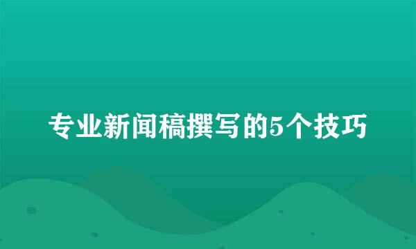 专业新闻稿撰写的5个技巧