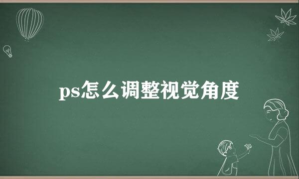 ps怎么调整视觉角度