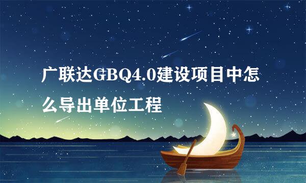 广联达GBQ4.0建设项目中怎么导出单位工程