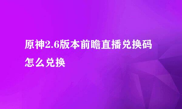 原神2.6版本前瞻直播兑换码怎么兑换