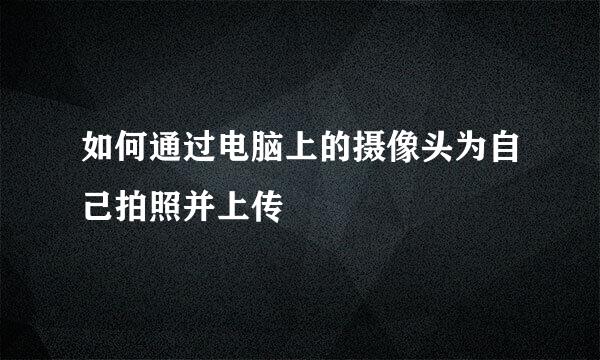 如何通过电脑上的摄像头为自己拍照并上传