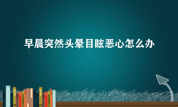 早晨突然头晕目眩恶心怎么办